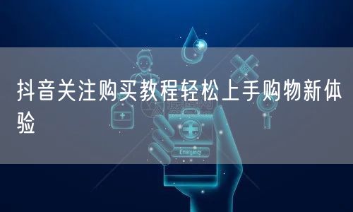 抖音关注购买教程轻松上手购物新体验