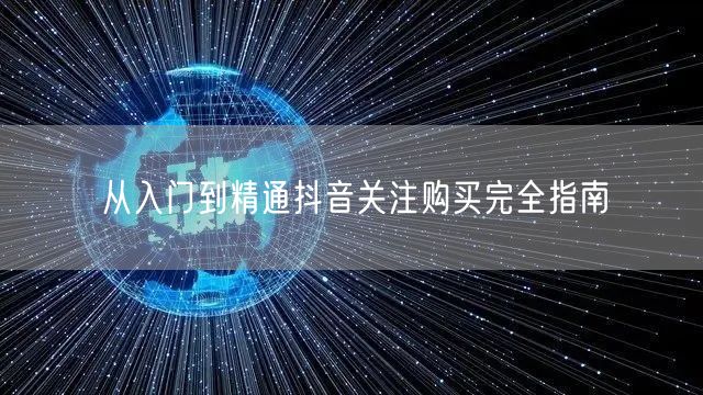 从入门到精通抖音关注购买完全指南