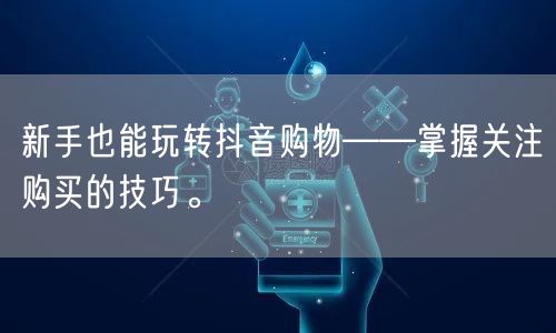 新手也能玩转抖音购物——掌握关注购买的技巧。