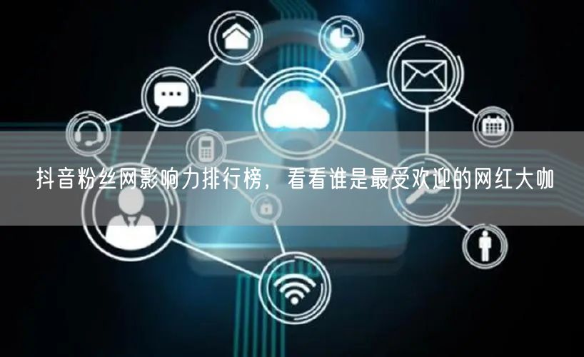 抖音粉丝网影响力排行榜，看看谁是最受欢迎的网红大咖