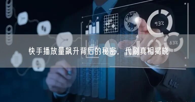 快手播放量飙升背后的秘密，代刷真相揭晓