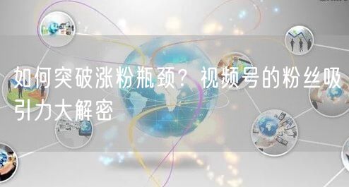 如何突破涨粉瓶颈？视频号的粉丝吸引力大解密
