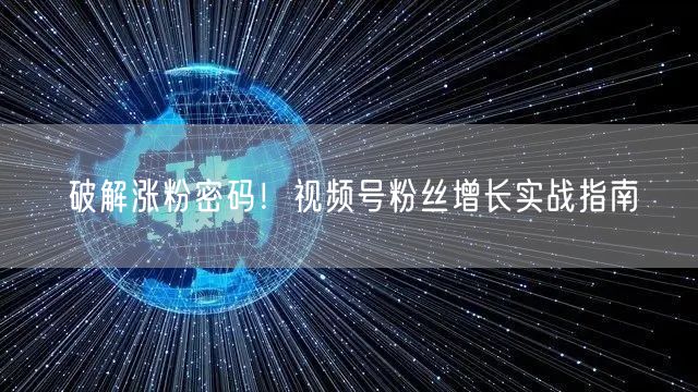 破解涨粉密码！视频号粉丝增长实战指南