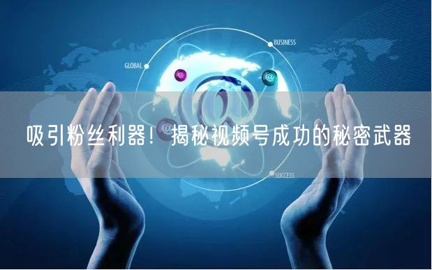 吸引粉丝利器！揭秘视频号成功的秘密武器