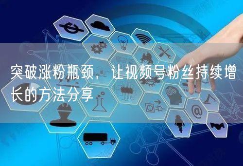 突破涨粉瓶颈，让视频号粉丝持续增长的方法分享