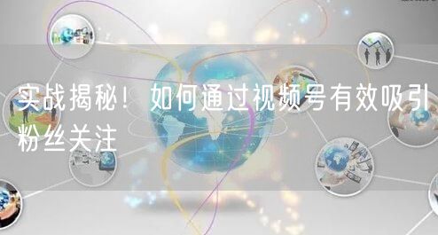 实战揭秘！如何通过视频号有效吸引粉丝关注