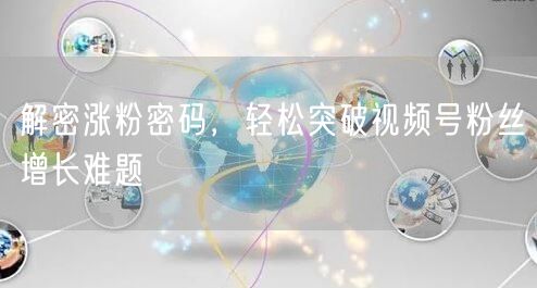 解密涨粉密码，轻松突破视频号粉丝增长难题