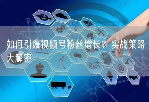 如何引爆视频号粉丝增长？实战策略大解密