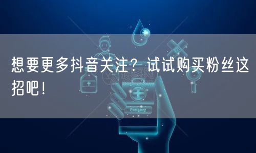 想要更多抖音关注？试试购买粉丝这招吧！