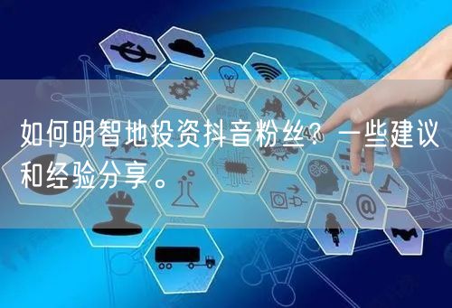 如何明智地投资抖音粉丝？一些建议和经验分享。