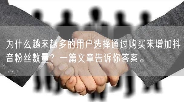 为什么越来越多的用户选择通过购买来增加抖音粉丝数量？一篇文章告诉你答案。