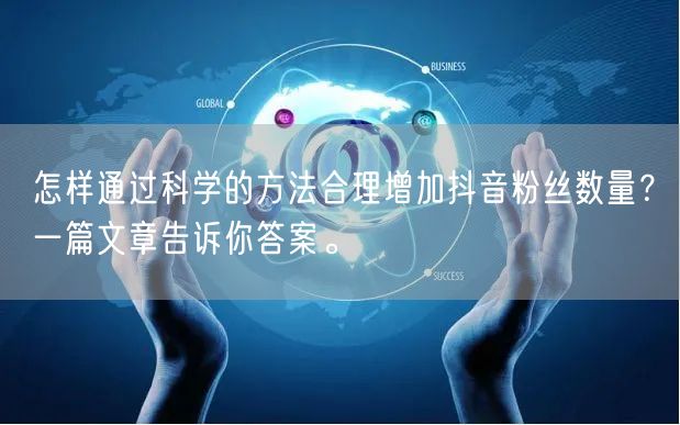 怎样通过科学的方法合理增加抖音粉丝数量？一篇文章告诉你答案。