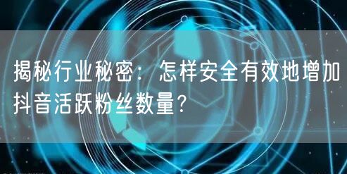 揭秘行业秘密：怎样安全有效地增加抖音活跃粉丝数量？