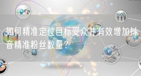 如何精准定位目标受众并有效增加抖音精准粉丝数量？