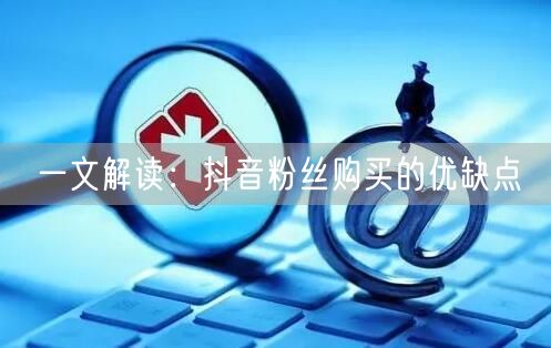 一文解读：抖音粉丝购买的优缺点