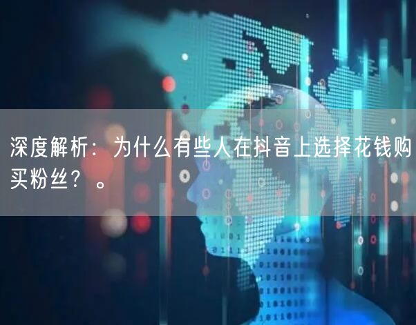 深度解析：为什么有些人在抖音上选择花钱购买粉丝？。
