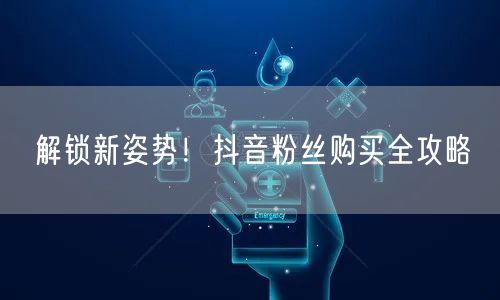 解锁新姿势！抖音粉丝购买全攻略