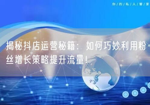 揭秘抖店运营秘籍：如何巧妙利用粉丝增长策略提升流量！