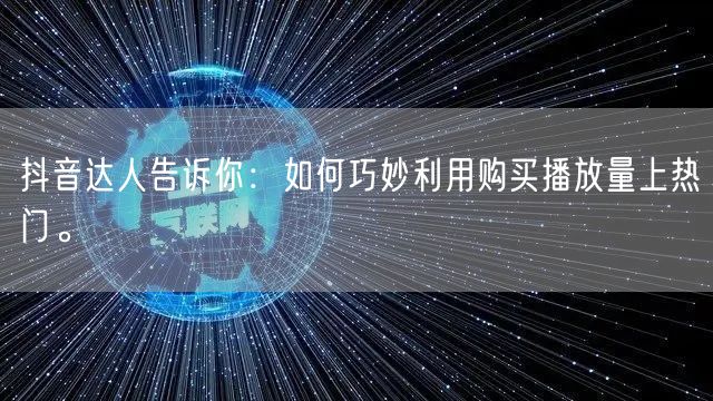 抖音达人告诉你：如何巧妙利用购买播放量上热门。