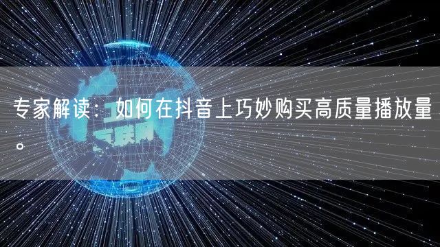 专家解读：如何在抖音上巧妙购买高质量播放量。