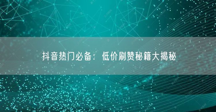 抖音热门必备：低价刷赞秘籍大揭秘