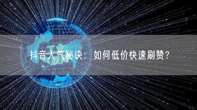 抖音人气秘诀：如何低价快速刷赞？