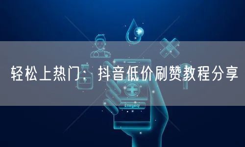 轻松上热门：抖音低价刷赞教程分享