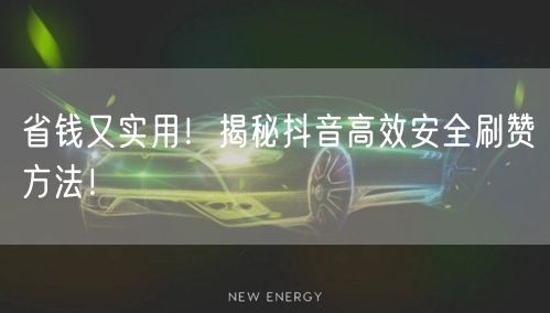 省钱又实用！揭秘抖音高效安全刷赞方法！