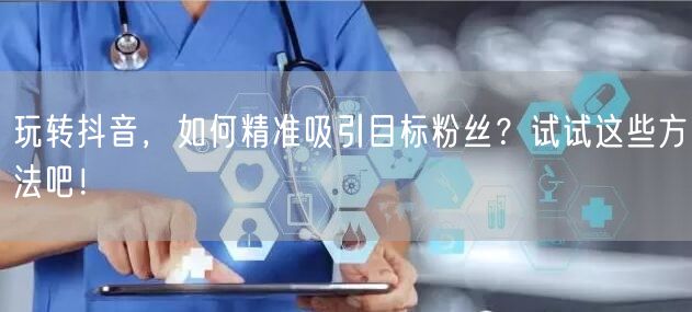玩转抖音，如何精准吸引目标粉丝？试试这些方法吧！