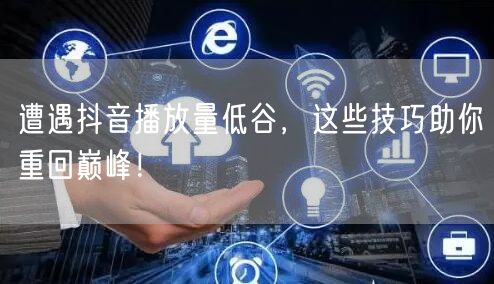 遭遇抖音播放量低谷，这些技巧助你重回巅峰！