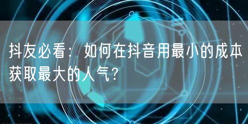 抖友必看：如何在抖音用最小的成本获取最大的人气？
