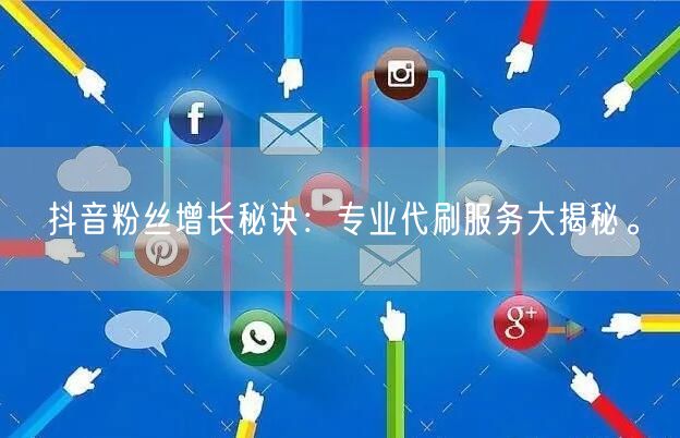 抖音粉丝增长秘诀：专业代刷服务大揭秘。