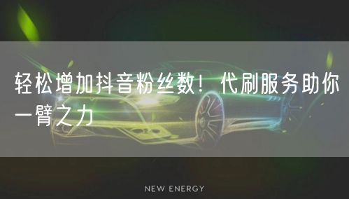 轻松增加抖音粉丝数！代刷服务助你一臂之力