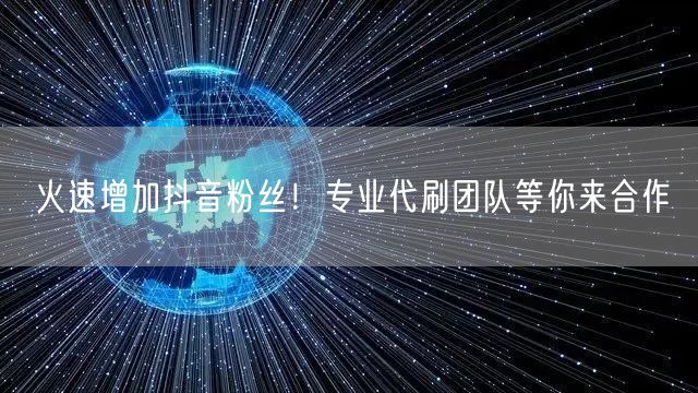 火速增加抖音粉丝！专业代刷团队等你来合作