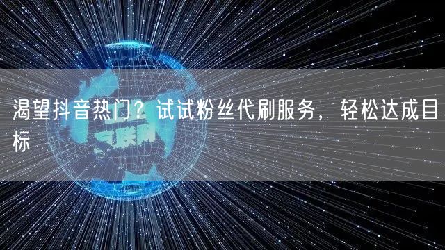 渴望抖音热门？试试粉丝代刷服务，轻松达成目标