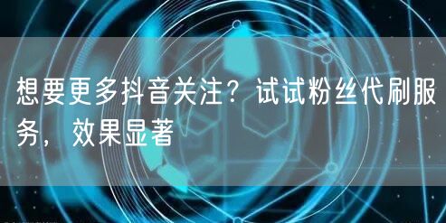 想要更多抖音关注？试试粉丝代刷服务，效果显著
