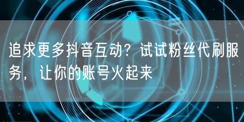 追求更多抖音互动？试试粉丝代刷服务，让你的账号火起来