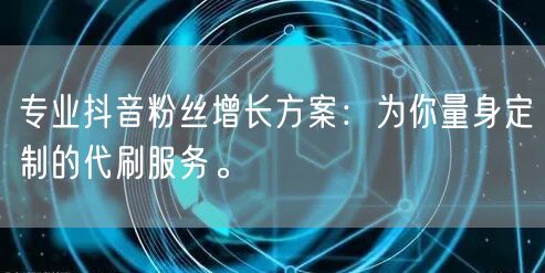 专业抖音粉丝增长方案：为你量身定制的代刷服务。