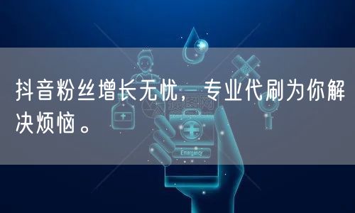 抖音粉丝增长无忧，专业代刷为你解决烦恼。