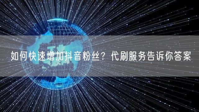 如何快速增加抖音粉丝？代刷服务告诉你答案