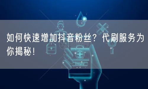 如何快速增加抖音粉丝？代刷服务为你揭秘！