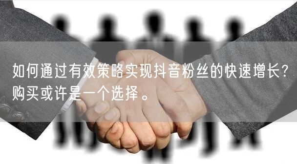 如何通过有效策略实现抖音粉丝的快速增长？购买或许是一个选择。
