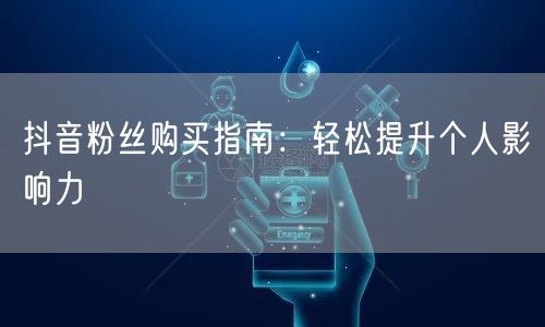 抖音粉丝购买指南：轻松提升个人影响力