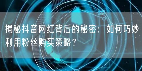 揭秘抖音网红背后的秘密：如何巧妙利用粉丝购买策略？