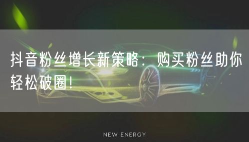 抖音粉丝增长新策略：购买粉丝助你轻松破圈！