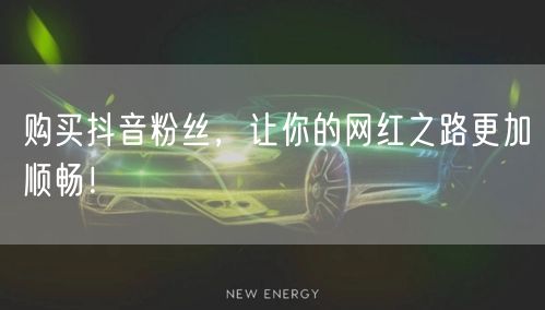 购买抖音粉丝，让你的网红之路更加顺畅！