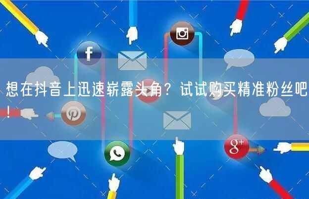 想在抖音上迅速崭露头角？试试购买精准粉丝吧！