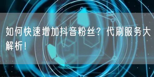如何快速增加抖音粉丝？代刷服务大解析！