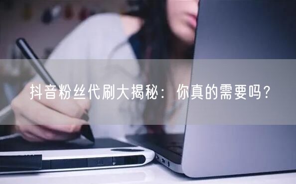 抖音粉丝代刷大揭秘：你真的需要吗？