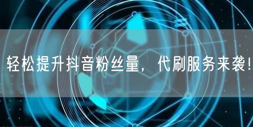 轻松提升抖音粉丝量，代刷服务来袭！